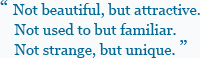 ��Not beautiful, but attractive. Not used to but familiar. Not strange, but unique.��